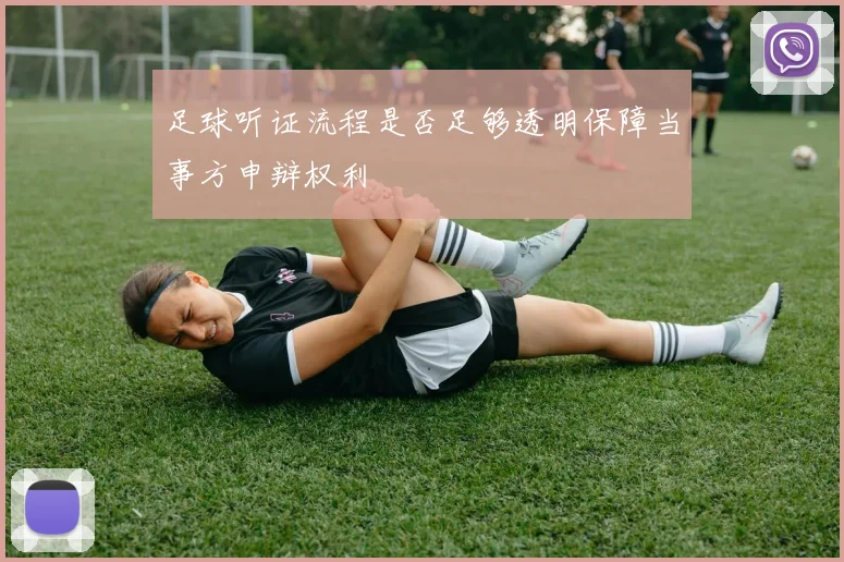 足球听证流程是否足够透明保障当事方申辩权利