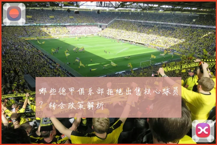 哪些德甲俱乐部拒绝出售核心球员？转会政策解析