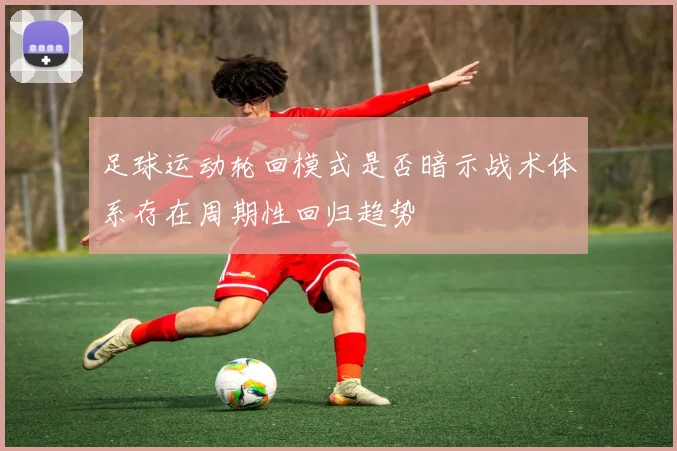 足球运动轮回模式是否暗示战术体系存在周期性回归趋势
