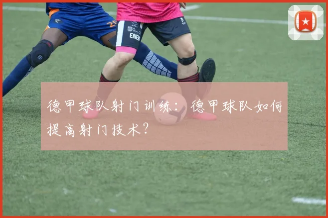 德甲球队射门训练：德甲球队如何提高射门技术？